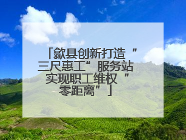 歙县创新打造“三尺惠工”服务站 实现职工维权“零距离”