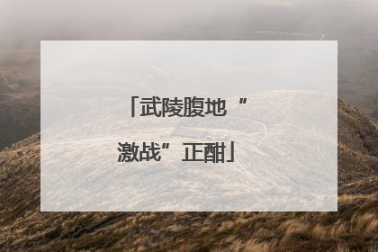武陵腹地“激战”正酣