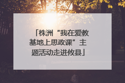 株洲“我在爱教基地上思政课”主题活动走进攸县