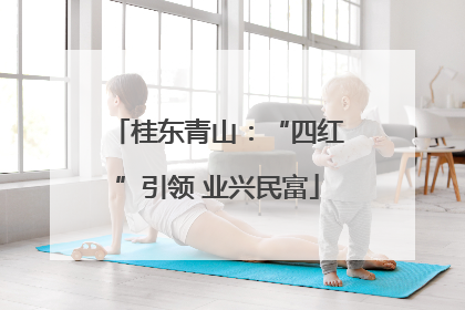 桂东青山：“四红”引领 业兴民富