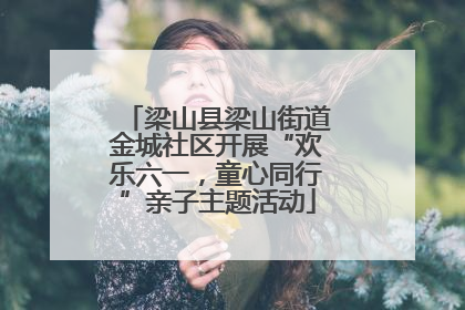 梁山县梁山街道金城社区开展“欢乐六一，童心同行”亲子主题活动