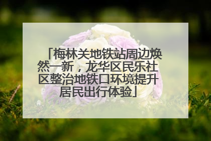 梅林关地铁站周边焕然一新，龙华区民乐社区整治地铁口环境提升居民出行体验