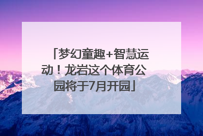 梦幻童趣+智慧运动！龙岩这个体育公园将于7月开园