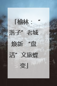 榆林：“落子”老城焕新 “盘活”文旅蝶变