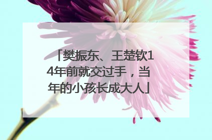 樊振东、王楚钦14年前就交过手，当年的小孩长成大人