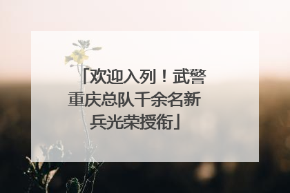 欢迎入列！武警重庆总队千余名新兵光荣授衔