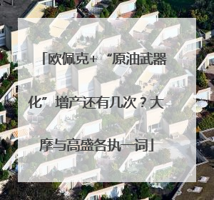 欧佩克+“原油武器化”增产还有几次？大摩与高盛各执一词