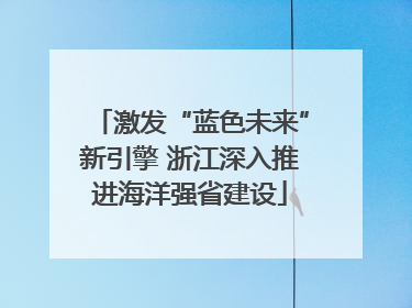激发“蓝色未来”新引擎 浙江深入推进海洋强省建设