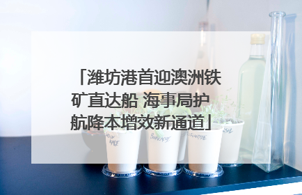 潍坊港首迎澳洲铁矿直达船 海事局护航降本增效新通道