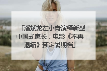 潘斌龙左小青演绎新型中国式家长，电影《不再退缩》预定暑期档