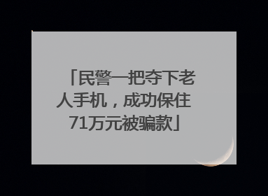民警一把夺下老人手机，成功保住71万元被骗款