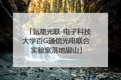 氦星光联-电子科技大学百G通信光电联合实验室落地眉山