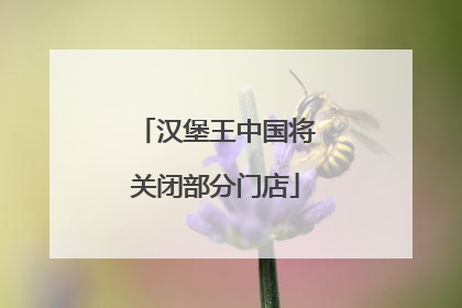 汉堡王中国将关闭部分门店