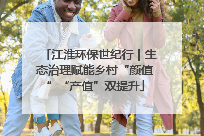江淮环保世纪行｜生态治理赋能乡村“颜值”“产值”双提升