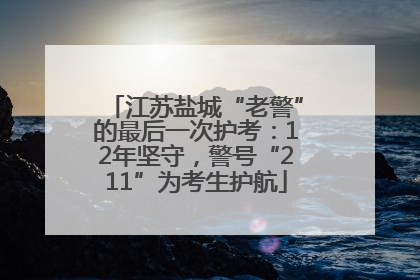 江苏盐城“老警”的最后一次护考：12年坚守，警号“211”为考生护航