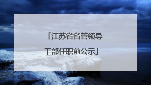 江苏省省管领导干部任职前公示