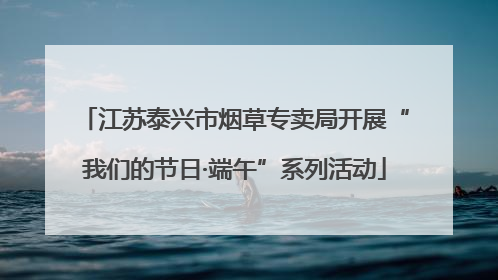 江苏泰兴市烟草专卖局开展“我们的节日·端午”系列活动