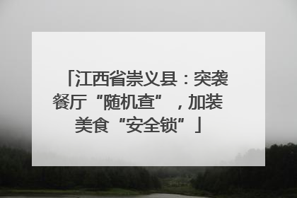 江西省崇义县：突袭餐厅“随机查”，加装美食“安全锁”