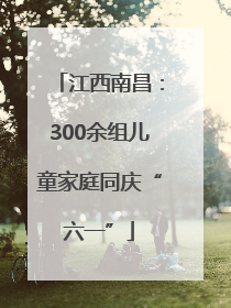 江西南昌：300余组儿童家庭同庆“六一”