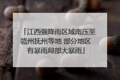 江西强降雨区域南压至赣州抚州等地 部分地区有暴雨局部大暴雨