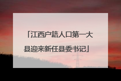 江西户籍人口第一大县迎来新任县委书记