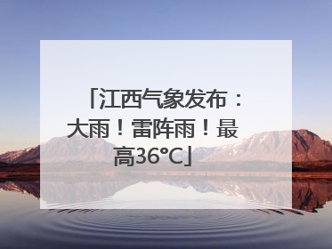 江西气象发布：大雨！雷阵雨！最高36°C