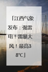 江西气象发布：强雷电！雷暴大风！最高38℃