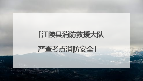 江陵县消防救援大队严查考点消防安全