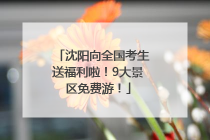 沈阳向全国考生送福利啦！9大景区免费游！