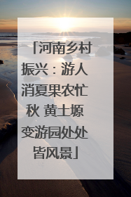 河南乡村振兴：游人消夏果农忙秋 黄土塬变游园处处皆风景