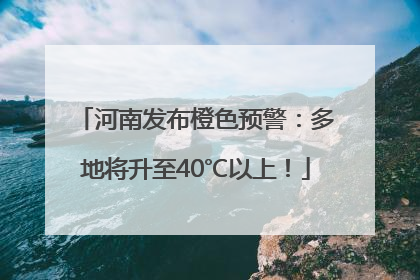 河南发布橙色预警：多地将升至40℃以上！