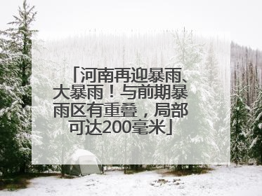 河南再迎暴雨、大暴雨！与前期暴雨区有重叠，局部可达200毫米