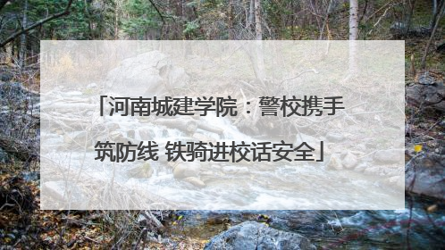 河南城建学院：警校携手筑防线 铁骑进校话安全