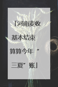 河南麦收基本结束 算算今年“三夏”账