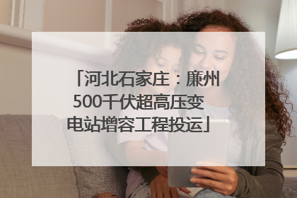 河北石家庄：廉州500千伏超高压变电站增容工程投运