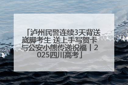 泸州民警连续3天背送崴脚考生 送上手写贺卡与公安小熊传递祝福丨2025四川高考