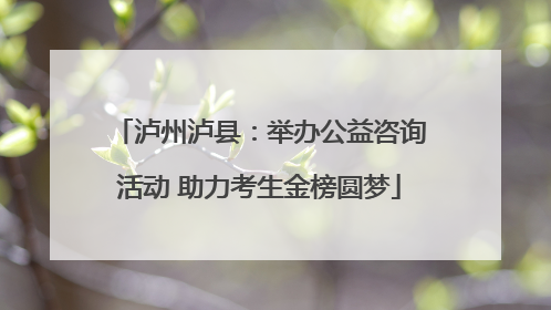 泸州泸县：举办公益咨询活动 助力考生金榜圆梦