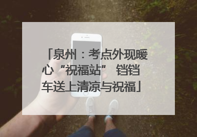 泉州：考点外现暖心“祝福站” 铛铛车送上清凉与祝福