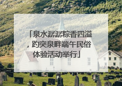 泉水潺潺粽香四溢，趵突泉畔端午民俗体验活动举行