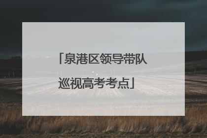 泉港区领导带队巡视高考考点