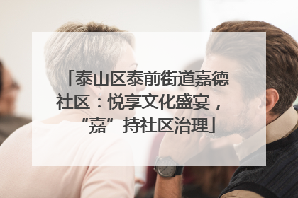 泰山区泰前街道嘉德社区：悦享文化盛宴，“嘉”持社区治理
