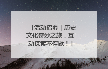 活动招募｜历史文化奇妙之旅，互动探索不停歇！
