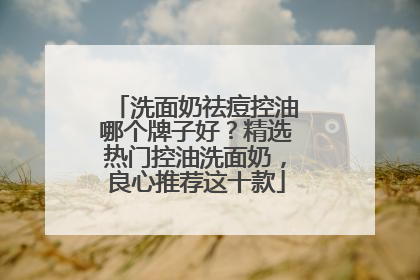 洗面奶祛痘控油哪个牌子好？精选热门控油洗面奶，良心推荐这十款
