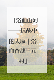 浴血山河——抗战中的太原｜浴血奋战三元村