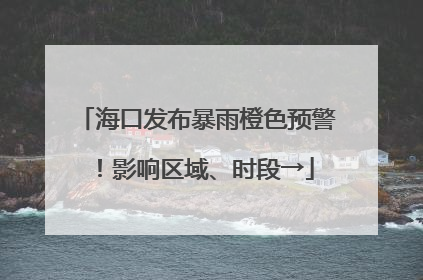 海口发布暴雨橙色预警！影响区域、时段→