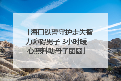海口铁警守护走失智力障碍男子 3小时暖心照料助母子团圆