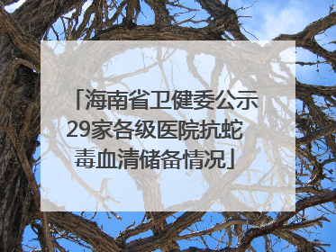 海南省卫健委公示29家各级医院抗蛇毒血清储备情况
