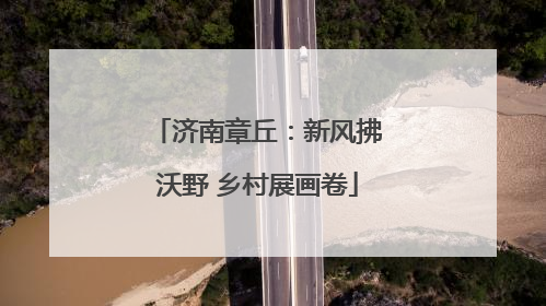 济南章丘：新风拂沃野 乡村展画卷