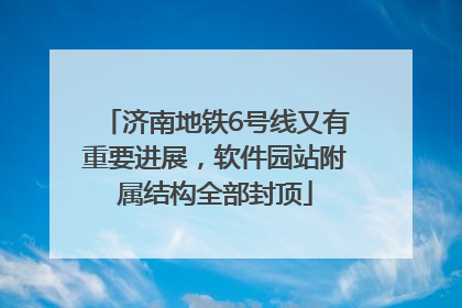 济南地铁6号线又有重要进展，软件园站附属结构全部封顶