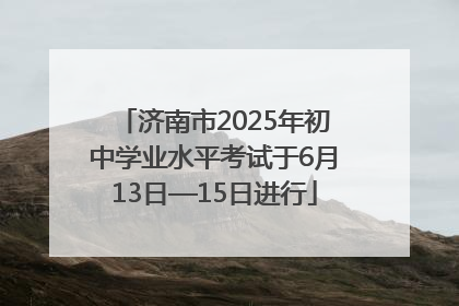 济南市2025年初中学业水平考试于6月13日—15日进行